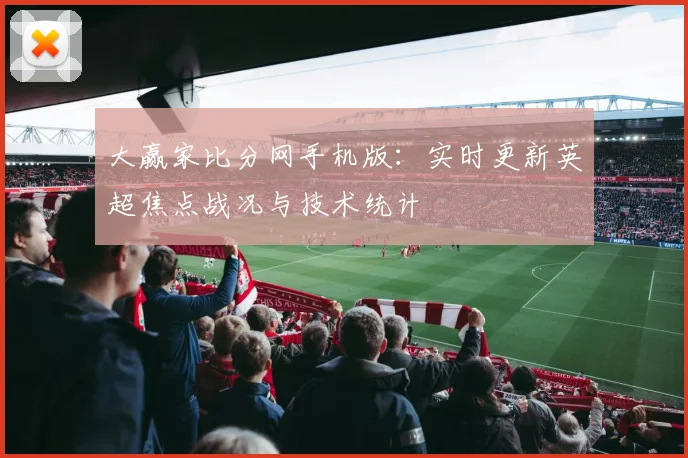 大赢家比分网手机版：实时更新英超焦点战况与技术统计