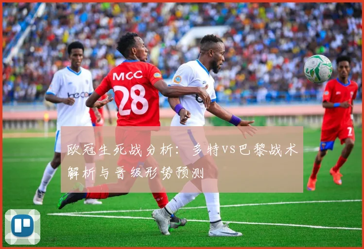 欧冠生死战分析：多特vs巴黎战术解析与晋级形势预测