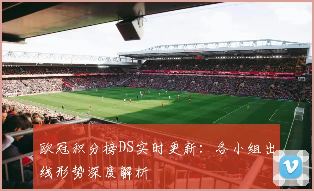 欧冠积分榜DS实时更新：各小组出线形势深度解析