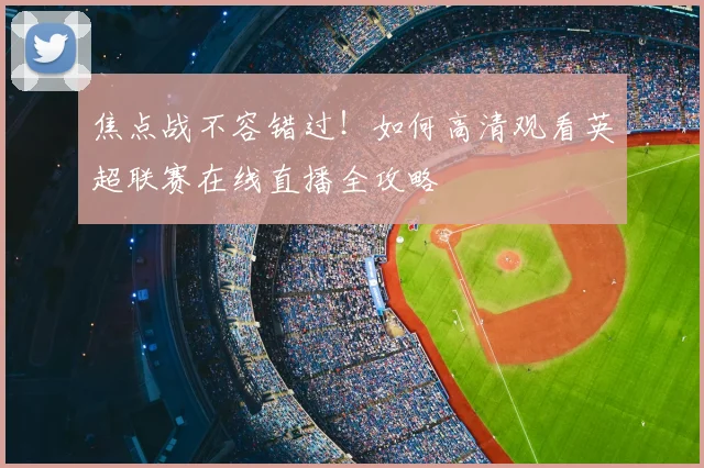 焦点战不容错过！如何高清观看英超联赛在线直播全攻略