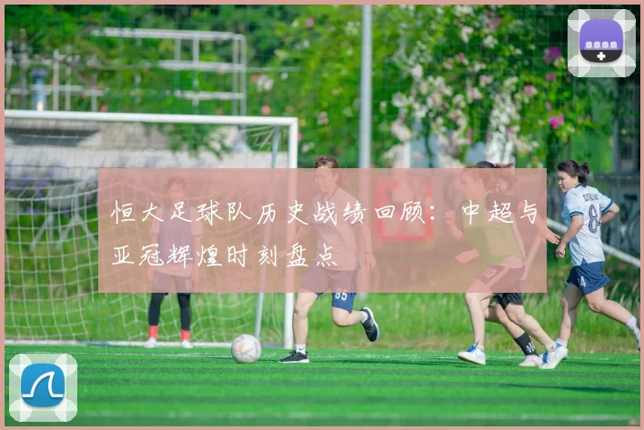 恒大足球队历史战绩回顾：中超与亚冠辉煌时刻盘点