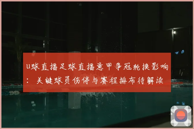 u球直播足球直播意甲争冠轮换影响：关键球员伤停与赛程排布待解读