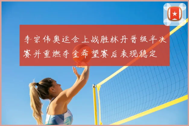 李宗伟奥运会上战胜林丹晋级半决赛并重燃夺金希望赛后表现稳定