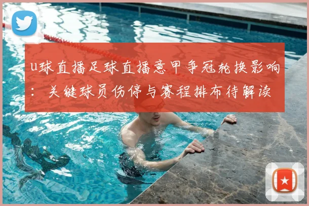 u球直播足球直播意甲争冠轮换影响：关键球员伤停与赛程排布待解读
