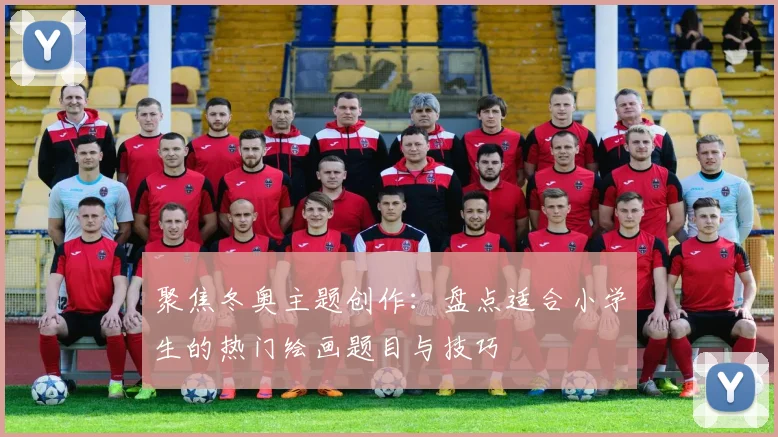 聚焦冬奥主题创作：盘点适合小学生的热门绘画题目与技巧