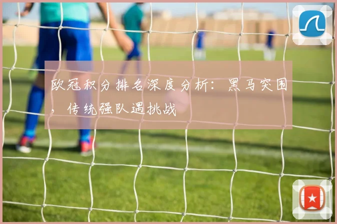 欧冠积分排名深度分析：黑马突围，传统强队遇挑战