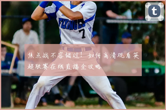 焦点战不容错过！如何高清观看英超联赛在线直播全攻略