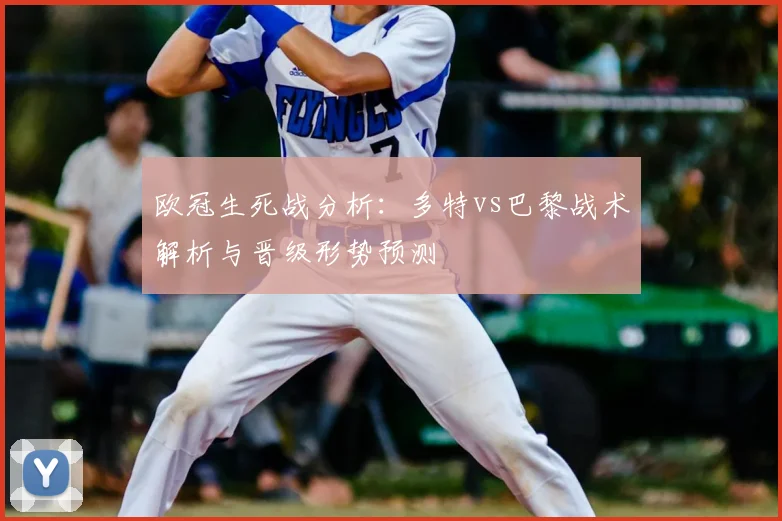 欧冠生死战分析：多特vs巴黎战术解析与晋级形势预测