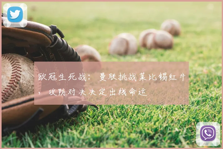 欧冠生死战：曼联挑战莱比锡红牛，攻防对决决定出线命运