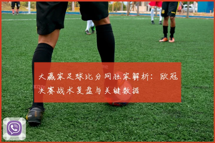 大赢家足球比分网独家解析：欧冠决赛战术复盘与关键数据