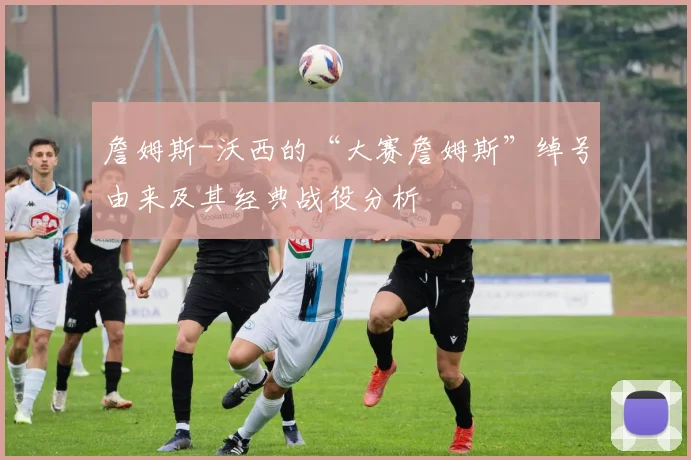 詹姆斯-沃西的“大赛詹姆斯”绰号由来及其经典战役分析