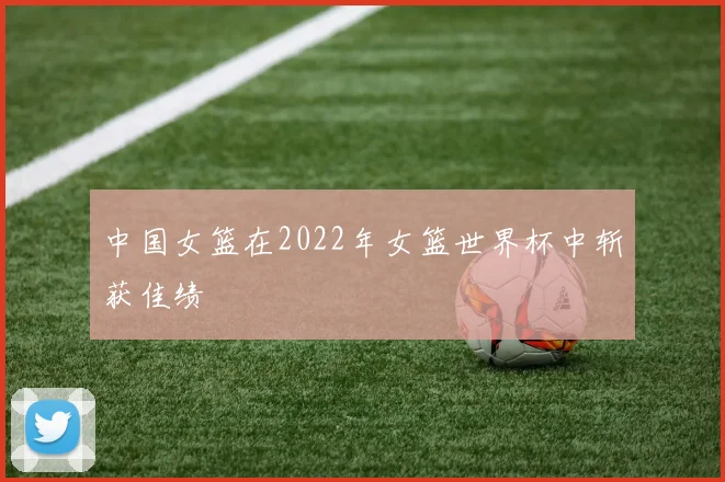 中国女篮在2022年女篮世界杯中斩获佳绩