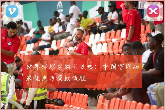 世界杯彩票购买攻略:中国官网独家优惠与提款流程