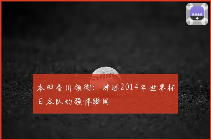 本田香川领衔：讲述2014年世界杯日本队的强悍瞬间