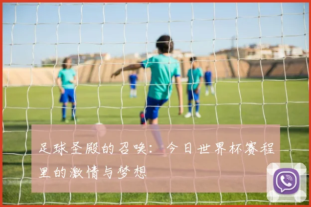 足球圣殿的召唤：今日世界杯赛程里的激情与梦想