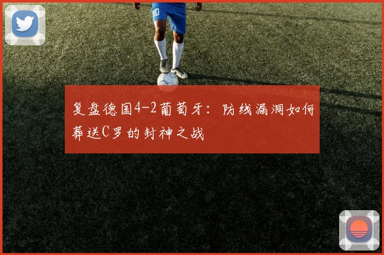 复盘德国4-2葡萄牙：防线漏洞如何葬送C罗的封神之战