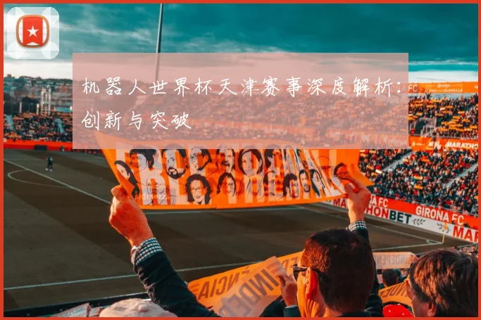 机器人世界杯天津赛事深度解析：创新与突破