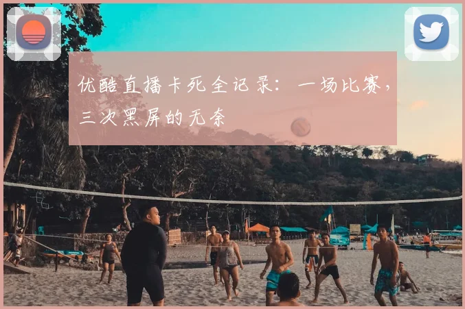 优酷直播卡死全记录:一场比赛,三次黑屏的无奈