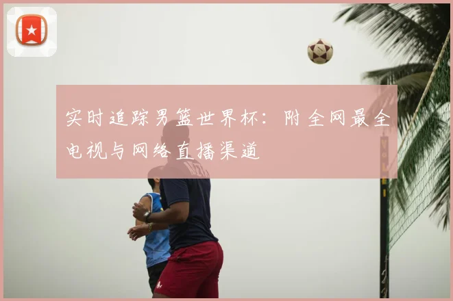 实时追踪男篮世界杯：附全网最全电视与网络直播渠道