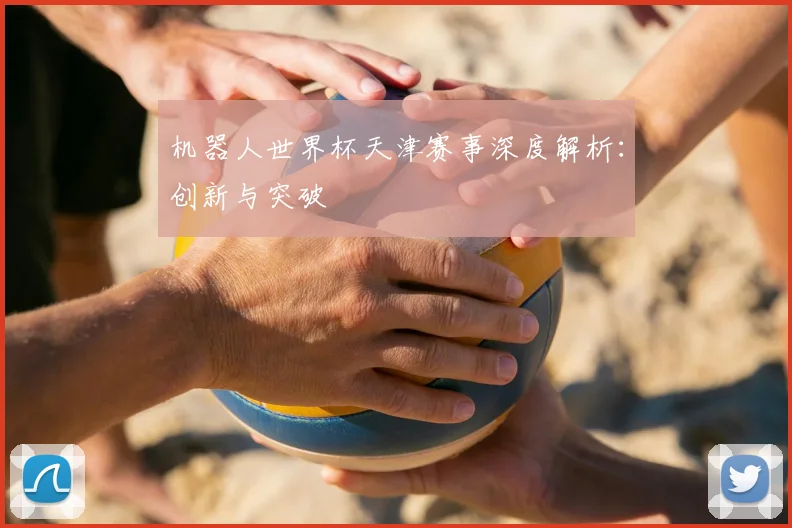 机器人世界杯天津赛事深度解析：创新与突破