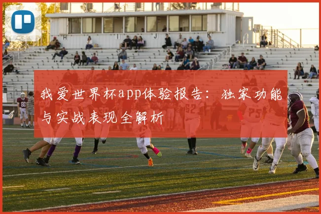 我爱世界杯app体验报告:独家功能与实战表现全解析