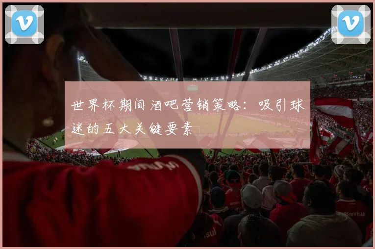 世界杯期间酒吧营销策略：吸引球迷的五大关键要素