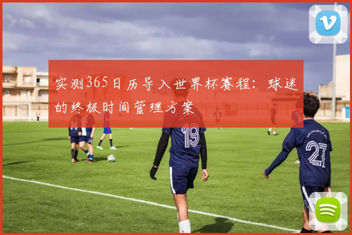实测365日历导入世界杯赛程:球迷的终极时间管理方案