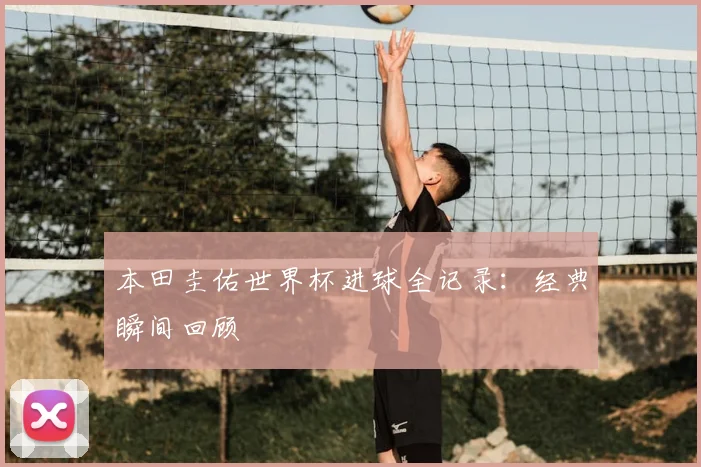 本田圭佑世界杯进球全记录：经典瞬间回顾