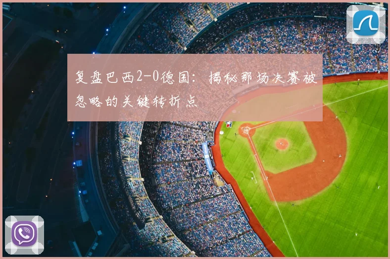 复盘巴西2-0德国：揭秘那场决赛被忽略的关键转折点