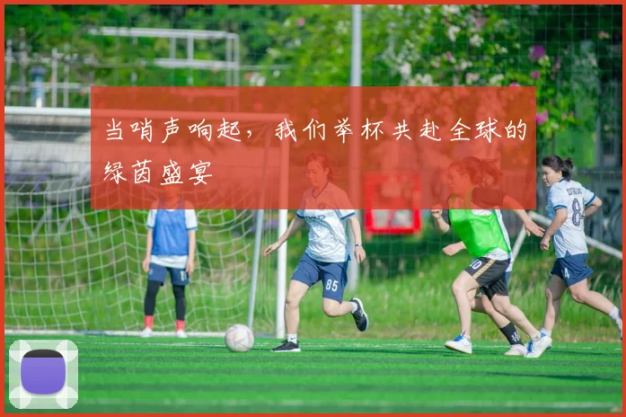 当哨声响起，我们举杯共赴全球的绿茵盛宴