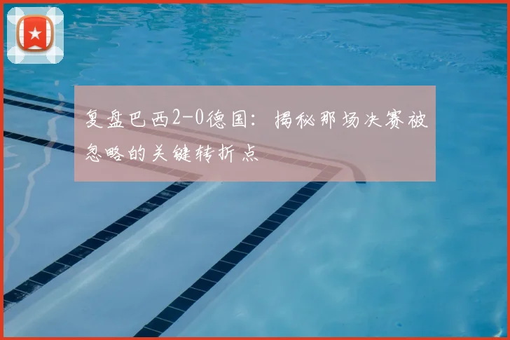 复盘巴西2-0德国：揭秘那场决赛被忽略的关键转折点