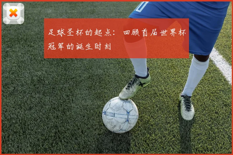足球圣杯的起点：回顾首届世界杯冠军的诞生时刻