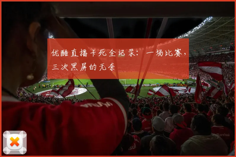 优酷直播卡死全记录:一场比赛,三次黑屏的无奈