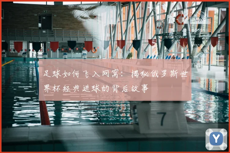 足球如何飞入网窝：揭秘俄罗斯世界杯经典进球的背后故事