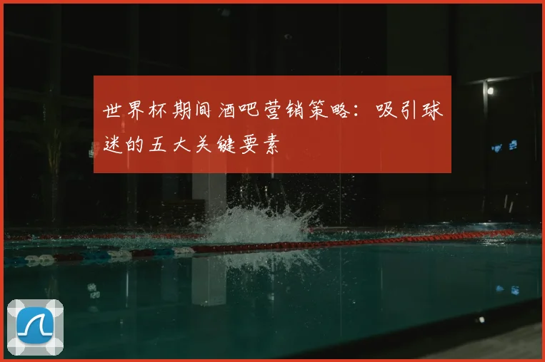 世界杯期间酒吧营销策略：吸引球迷的五大关键要素