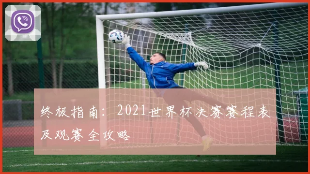 终极指南:2021世界杯决赛赛程表及观赛全攻略