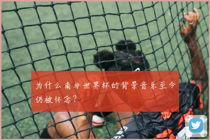 为什么南非世界杯的背景音乐至今仍被怀念?