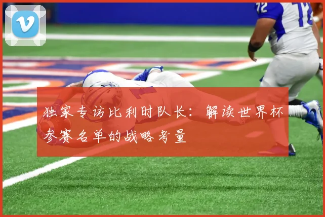 独家专访比利时队长：解读世界杯参赛名单的战略考量