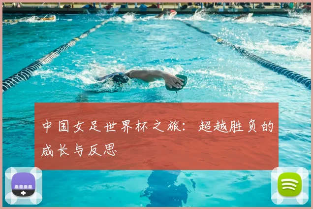 中国女足世界杯之旅：超越胜负的成长与反思