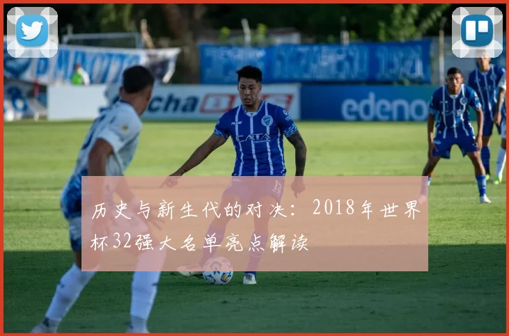 历史与新生代的对决：2018年世界杯32强大名单亮点解读