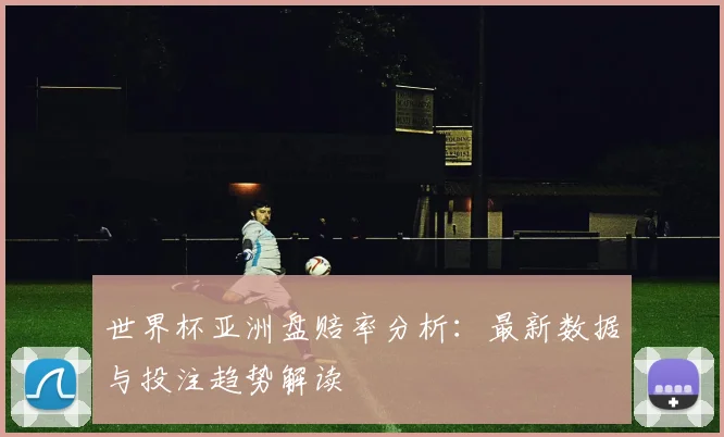世界杯亚洲盘赔率分析：最新数据与投注趋势解读
